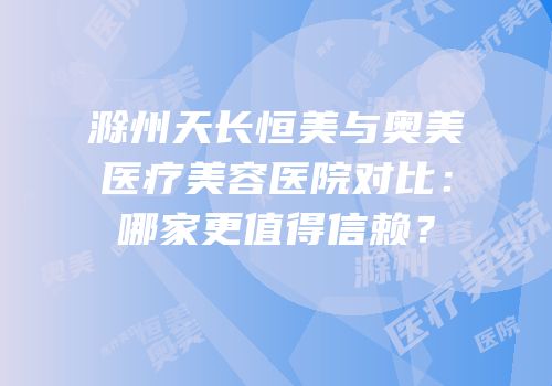 滁州天长恒美与奥美医疗美容医院对比：哪家更值得信赖？