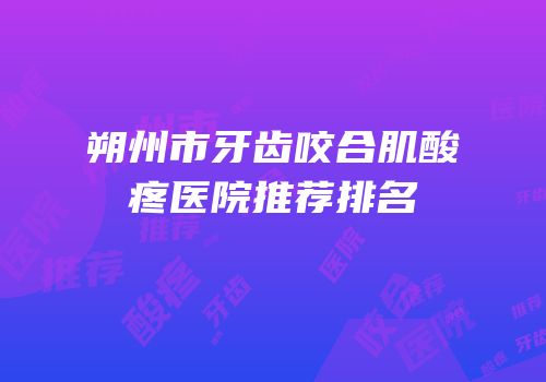 朔州市牙齿咬合肌酸疼医院推荐排名