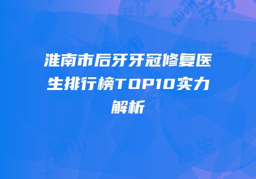 淮南市后牙牙冠修复医生排行榜TOP10实力解析
