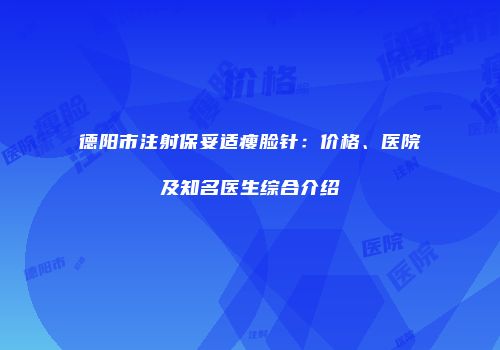 德阳市注射保妥适瘦脸针：价格、医院及知名医生综合介绍