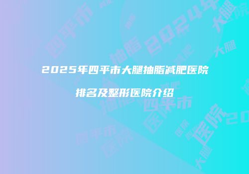 2025年四平市大腿抽脂减肥医院排名及整形医院介绍