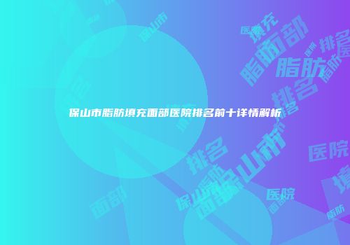 保山市脂肪填充面部医院排名前十详情解析