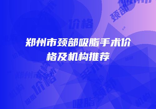 郑州市颈部吸脂手术价格及机构推荐