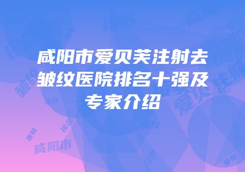咸阳市爱贝芙注射去皱纹医院排名十强及专家介绍