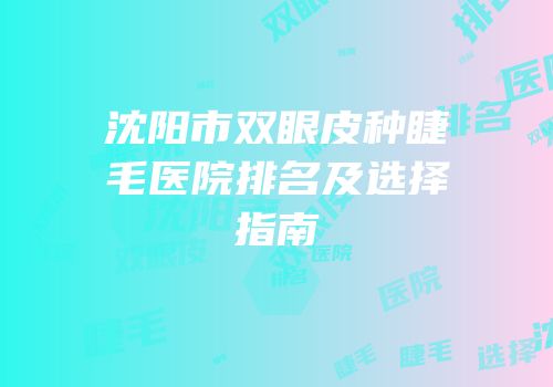 沈阳市双眼皮种睫毛医院排名及选择指南