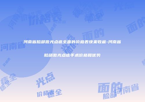 河南省脸部激光点痣全面的价格表快来收藏-河南省脸部激光点痣手术价格和优势