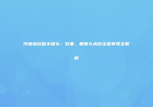 河池玻尿酸丰额头：效果、费用与术后注意事项全解析