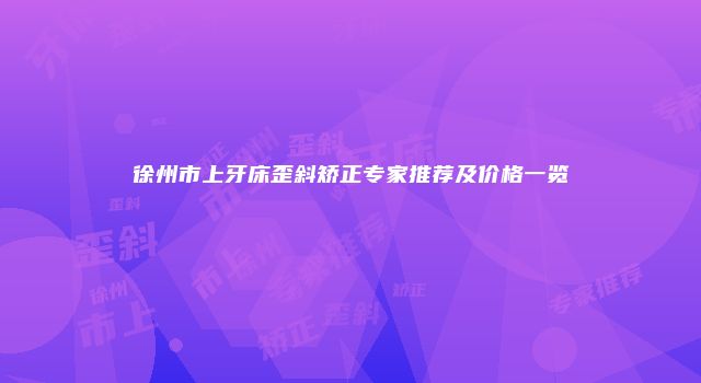 徐州市上牙床歪斜矫正专家推荐及价格一览