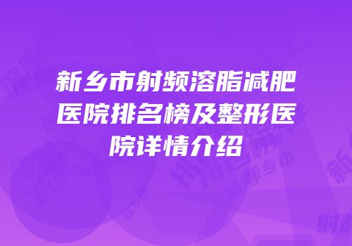 新乡市射频溶脂减肥医院排名榜及整形医院详情介绍