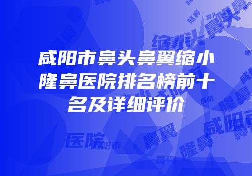 咸阳市鼻头鼻翼缩小隆鼻医院排名榜前十名及详细评价
