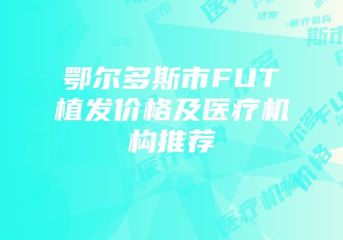 鄂尔多斯市FUT植发价格及医疗机构推荐