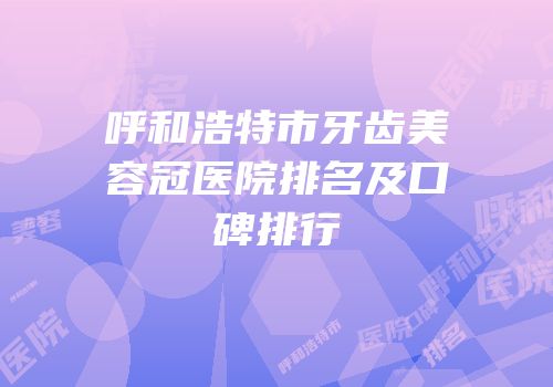 呼和浩特市牙齿美容冠医院排名及口碑排行