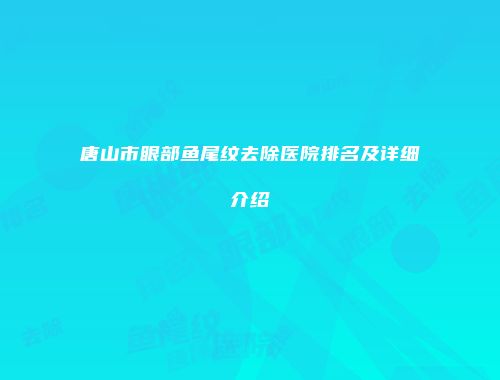 唐山市眼部鱼尾纹去除医院排名及详细介绍