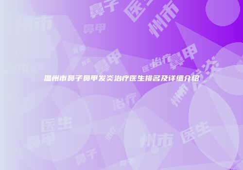 温州市鼻子鼻甲发炎治疗医生排名及详细介绍