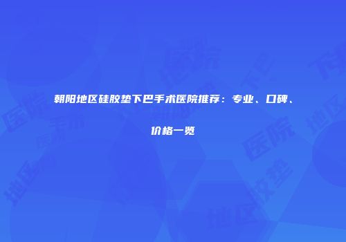 朝阳地区硅胶垫下巴手术医院推荐：专业、口碑、价格一览