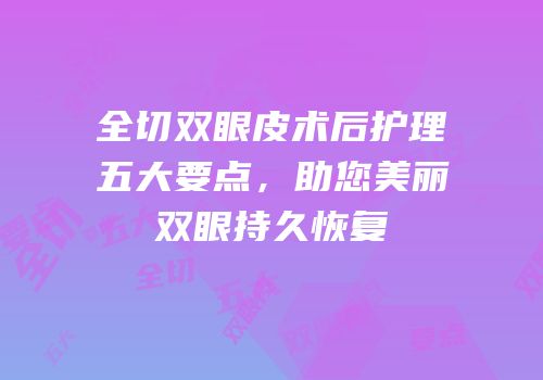 全切双眼皮术后护理五大要点，助您美丽双眼持久恢复