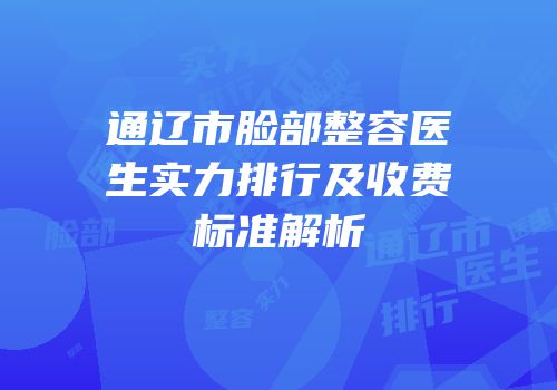 通辽市脸部整容医生实力排行及收费标准解析
