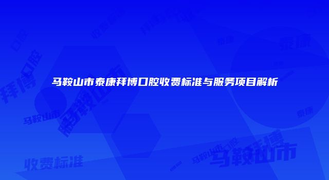 马鞍山市泰康拜博口腔收费标准与服务项目解析