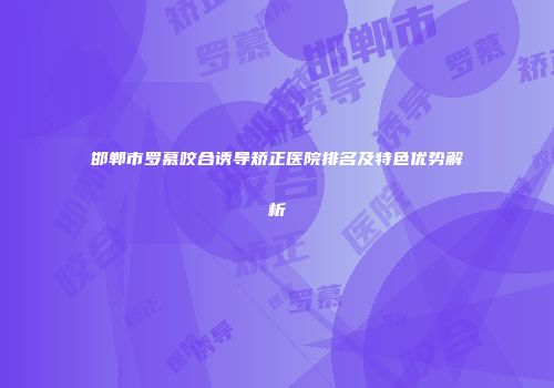 邯郸市罗慕咬合诱导矫正医院排名及特色优势解析