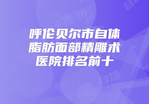 呼伦贝尔市自体脂肪面部精雕术医院排名前十