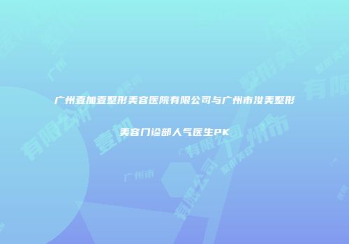 广州壹加壹整形美容医院有限公司与广州市汝美整形美容门诊部人气医生PK