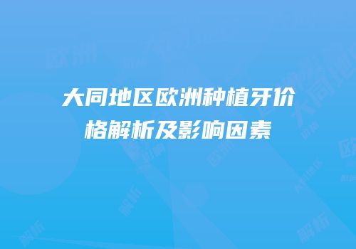 大同地区欧洲种植牙价格解析及影响因素