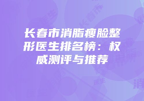 长春市消脂瘦脸整形医生排名榜：权威测评与推荐