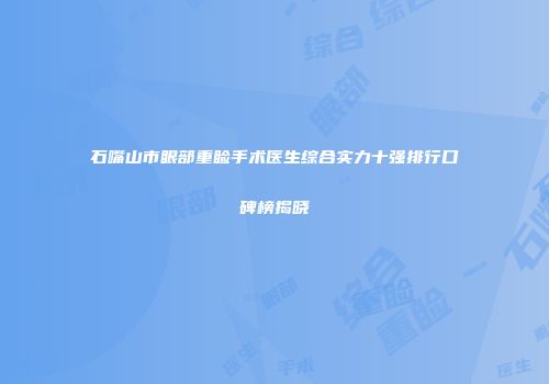石嘴山市眼部重睑手术医生综合实力十强排行口碑榜揭晓