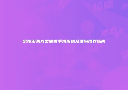 常州市激光去疤痕手术价格及医院推荐指南