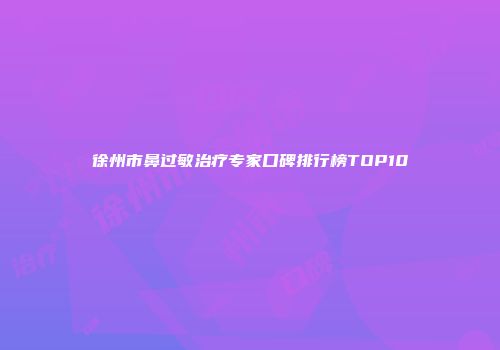 徐州市鼻过敏治疗专家口碑排行榜TOP10