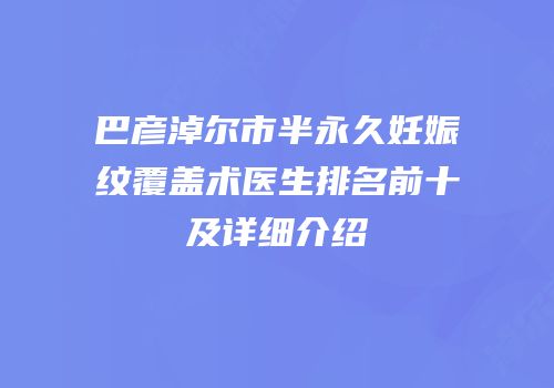 巴彦淖尔市半永久妊娠纹覆盖术医生排名前十及详细介绍