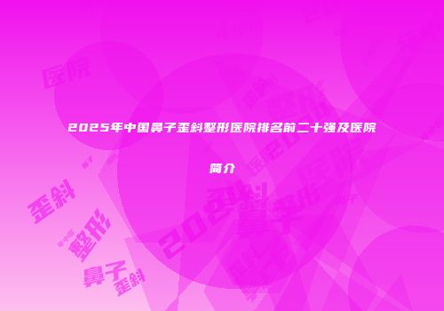 2025年中国鼻子歪斜整形医院排名前二十强及医院简介