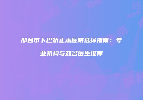 邢台市下巴矫正术医院选择指南：专业机构与知名医生推荐