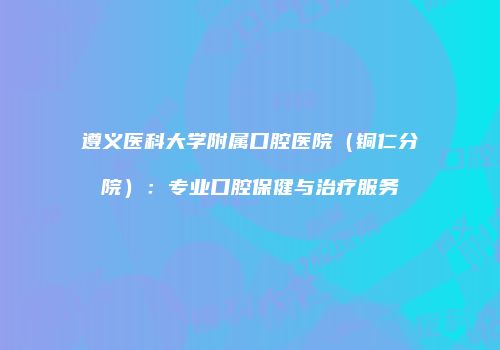 遵义医科大学附属口腔医院（铜仁分院）：专业口腔保健与治疗服务