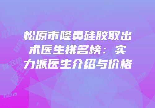 松原市隆鼻硅胶取出术医生排名榜：实力派医生介绍与价格