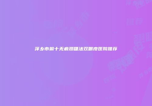 萍乡市前十无痕翘睫法双眼皮医院推荐