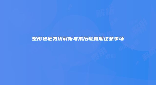 整形祛疤费用解析与术后恢复期注意事项
