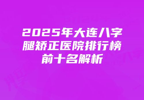 2025年大连八字腿矫正医院排行榜前十名解析
