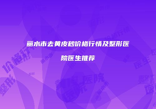 丽水市去黄皮秒价格行情及整形医院医生推荐