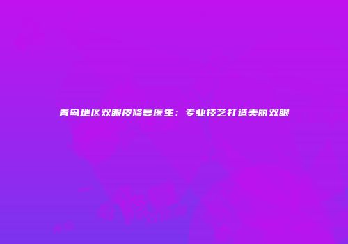 青岛地区双眼皮修复医生：专业技艺打造美丽双眼