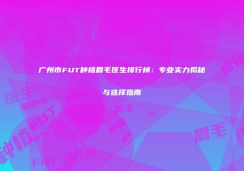 广州市FUT种植眉毛医生排行榜：专业实力揭秘与选择指南