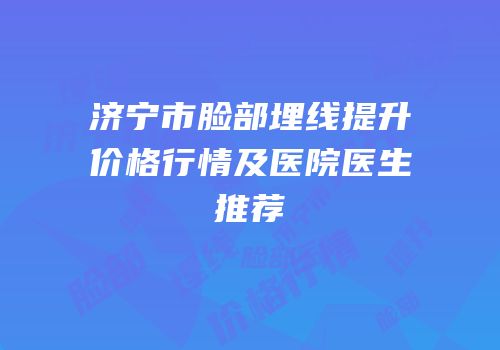 济宁市脸部埋线提升价格行情及医院医生推荐