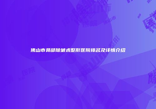 佛山市鼻部除皱术整形医院排名及详情介绍