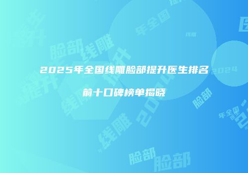 2025年全国线雕脸部提升医生排名前十口碑榜单揭晓