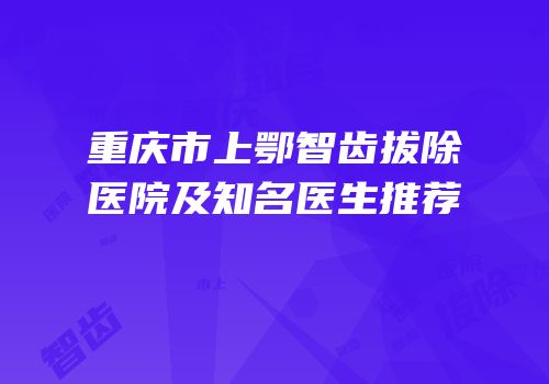 重庆市上鄂智齿拔除医院及知名医生推荐