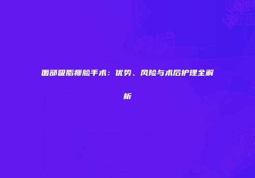 面部吸脂瘦脸手术：优势、风险与术后护理全解析