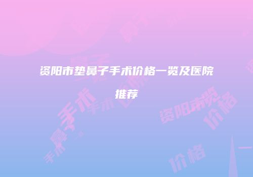 资阳市垫鼻子手术价格一览及医院推荐