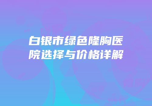 白银市绿色隆胸医院选择与价格详解