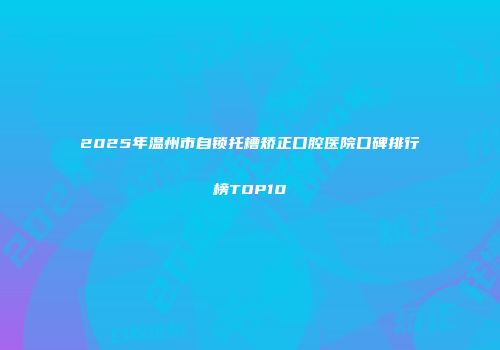 2025年温州市自锁托槽矫正口腔医院口碑排行榜TOP10