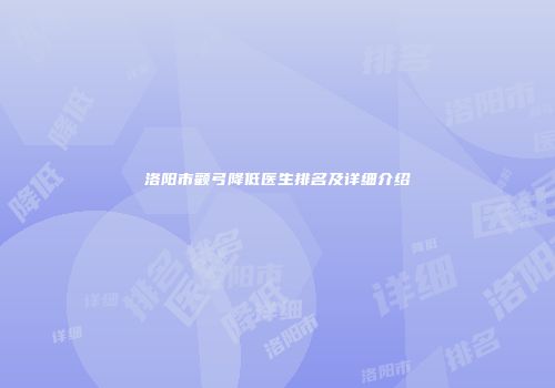 洛阳市颧弓降低医生排名及详细介绍